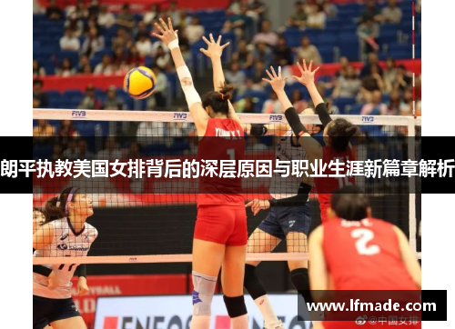 朗平执教美国女排背后的深层原因与职业生涯新篇章解析
