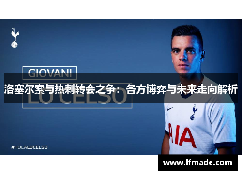 洛塞尔索与热刺转会之争：各方博弈与未来走向解析