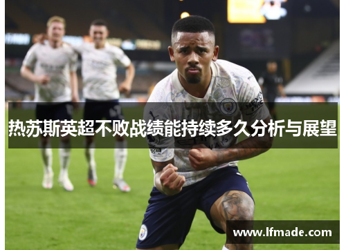 热苏斯英超不败战绩能持续多久分析与展望