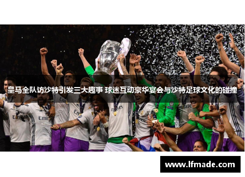 皇马全队访沙特引发三大趣事 球迷互动豪华宴会与沙特足球文化的碰撞