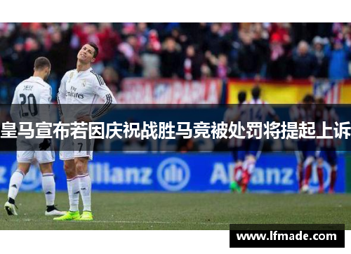 皇马宣布若因庆祝战胜马竞被处罚将提起上诉