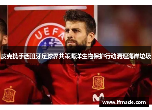 皮克携手西班牙足球界共策海洋生物保护行动清理海岸垃圾