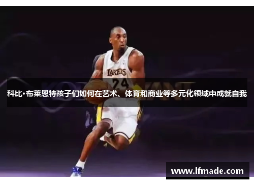 科比·布莱恩特孩子们如何在艺术、体育和商业等多元化领域中成就自我