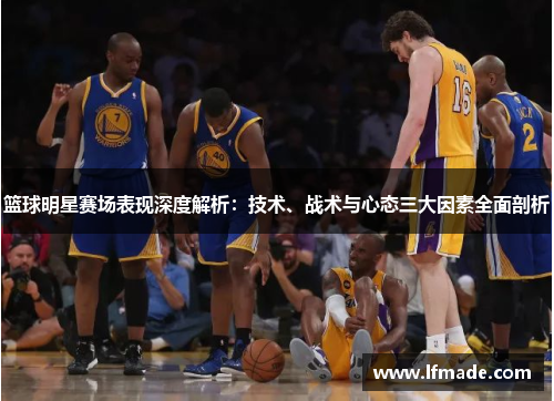 篮球明星赛场表现深度解析：技术、战术与心态三大因素全面剖析