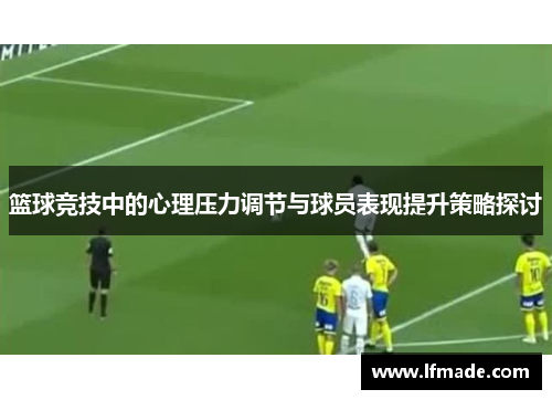 篮球竞技中的心理压力调节与球员表现提升策略探讨