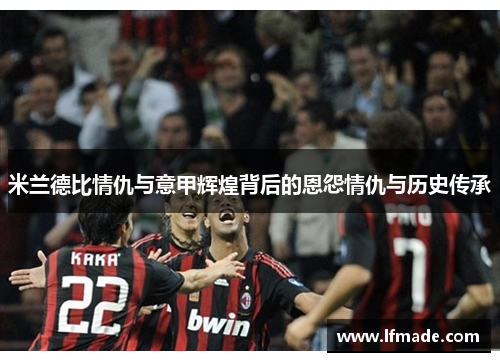 米兰德比情仇与意甲辉煌背后的恩怨情仇与历史传承