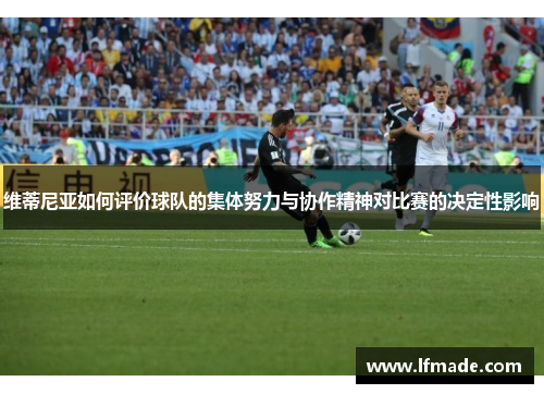 维蒂尼亚如何评价球队的集体努力与协作精神对比赛的决定性影响