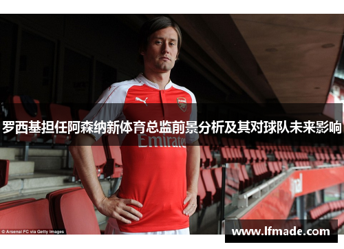 罗西基担任阿森纳新体育总监前景分析及其对球队未来影响