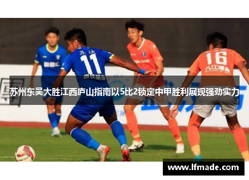 苏州东吴大胜江西庐山指南以5比2锁定中甲胜利展现强劲实力