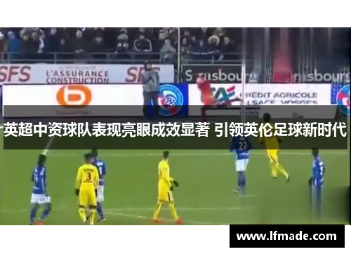 英超中资球队表现亮眼成效显著 引领英伦足球新时代