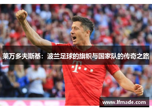 莱万多夫斯基：波兰足球的旗帜与国家队的传奇之路