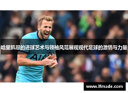 哈里凯恩的进球艺术与领袖风范展现现代足球的激情与力量