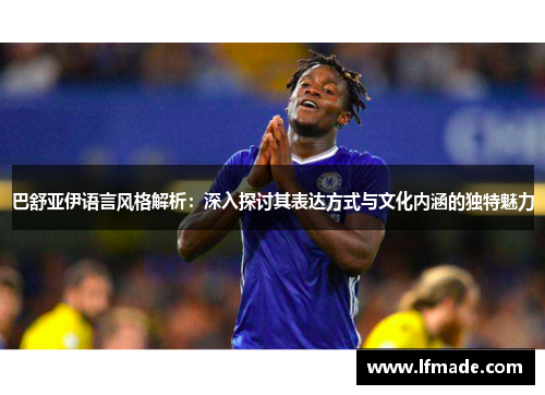 巴舒亚伊语言风格解析：深入探讨其表达方式与文化内涵的独特魅力