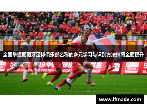 全面掌握葡萄牙足球俱乐部名称的多元学习与识别方法指南全面提升