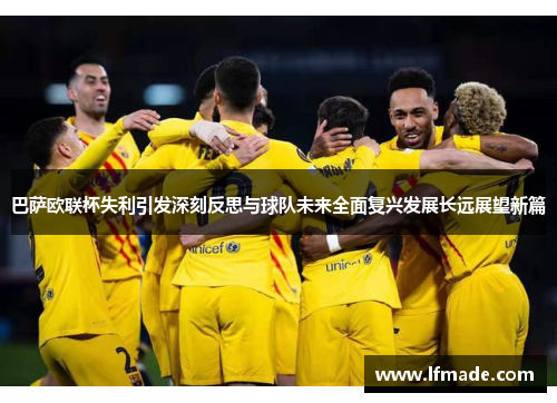 巴萨欧联杯失利引发深刻反思与球队未来全面复兴发展长远展望新篇