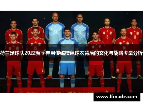 荷兰足球队2022赛季弃用传统橙色球衣背后的文化与战略考量分析