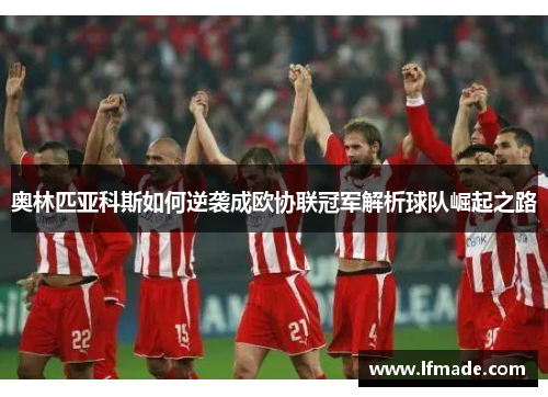 奥林匹亚科斯如何逆袭成欧协联冠军解析球队崛起之路