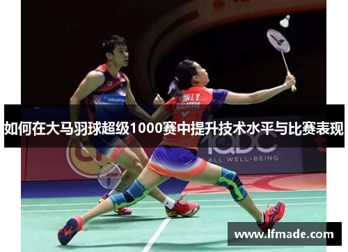 如何在大马羽球超级1000赛中提升技术水平与比赛表现