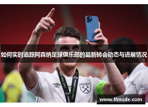 如何实时追踪阿森纳足球俱乐部的最新转会动态与进展情况