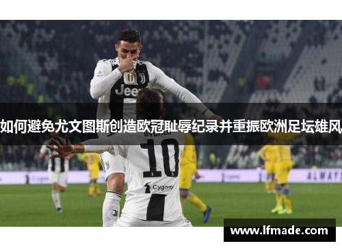 如何避免尤文图斯创造欧冠耻辱纪录并重振欧洲足坛雄风