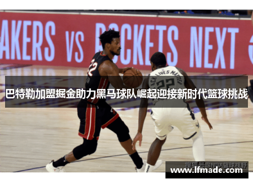 巴特勒加盟掘金助力黑马球队崛起迎接新时代篮球挑战