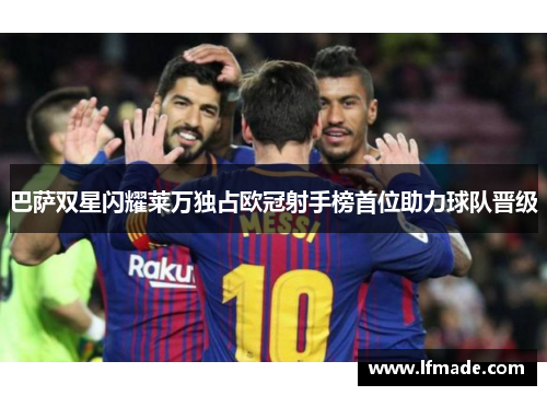 巴萨双星闪耀莱万独占欧冠射手榜首位助力球队晋级